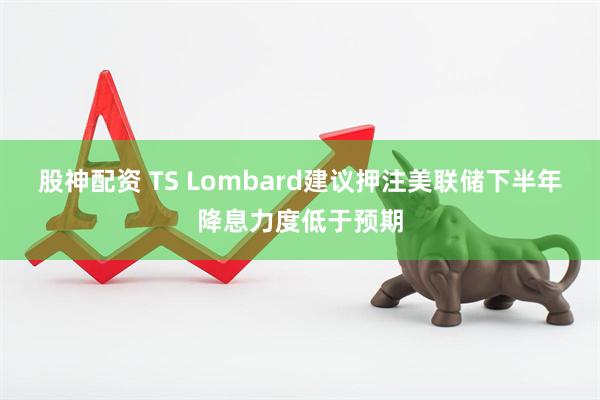 股神配资 TS Lombard建议押注美联储下半年降息力度低于预期