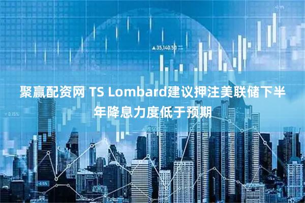 聚赢配资网 TS Lombard建议押注美联储下半年降息力度低于预期