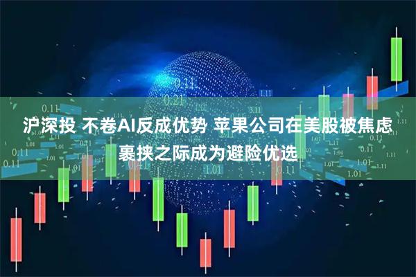 沪深投 不卷AI反成优势 苹果公司在美股被焦虑裹挟之际成为避险优选