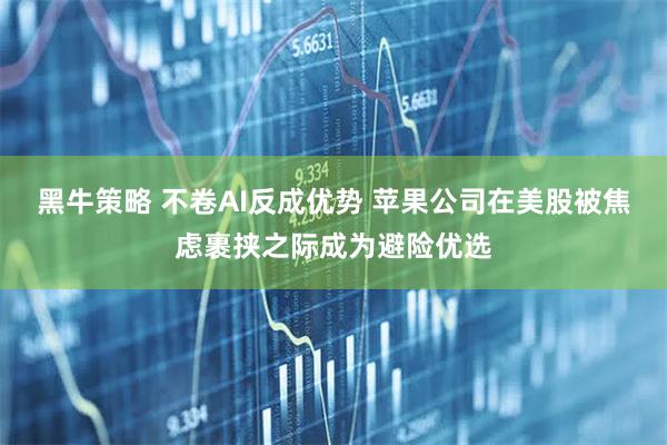 黑牛策略 不卷AI反成优势 苹果公司在美股被焦虑裹挟之际成为避险优选