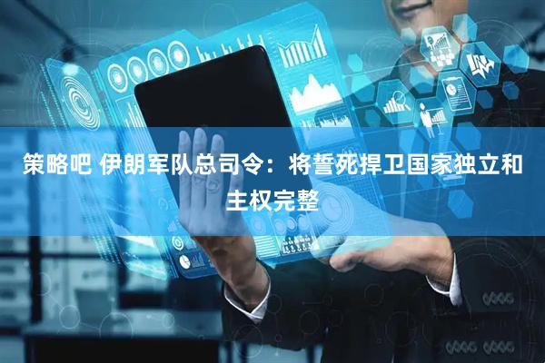 策略吧 伊朗军队总司令：将誓死捍卫国家独立和主权完整