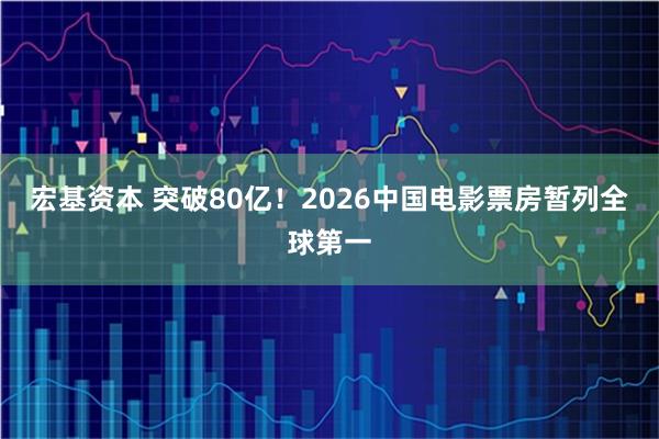 宏基资本 突破80亿！2026中国电影票房暂列全球第一