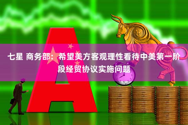 七星 商务部：希望美方客观理性看待中美第一阶段经贸协议实施问题