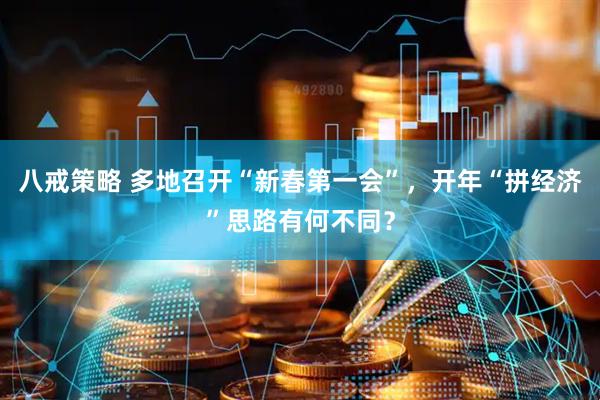 八戒策略 多地召开“新春第一会”，开年“拼经济”思路有何不同？