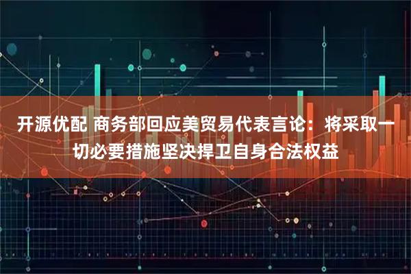 开源优配 商务部回应美贸易代表言论：将采取一切必要措施坚决捍卫自身合法权益