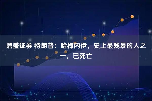 鼎盛证券 特朗普：哈梅内伊，史上最残暴的人之一，已死亡