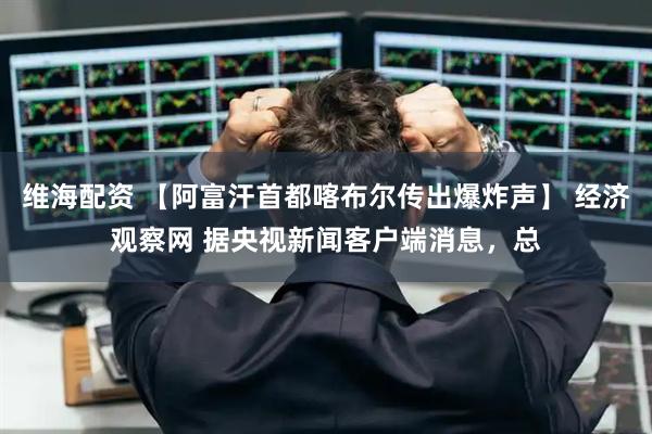 维海配资 【阿富汗首都喀布尔传出爆炸声】 经济观察网 据央视新闻客户端消息，总