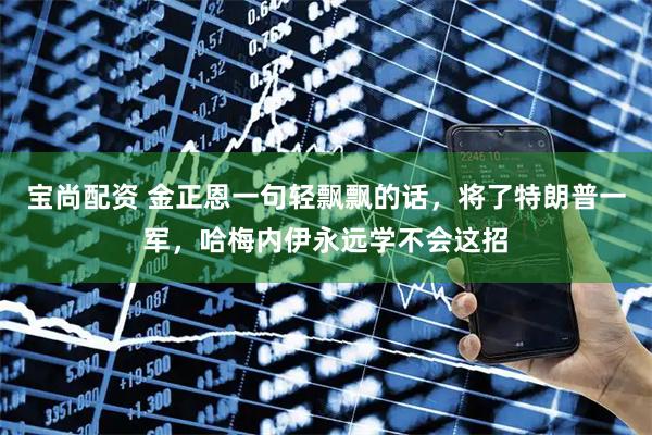 宝尚配资 金正恩一句轻飘飘的话，将了特朗普一军，哈梅内伊永远学不会这招