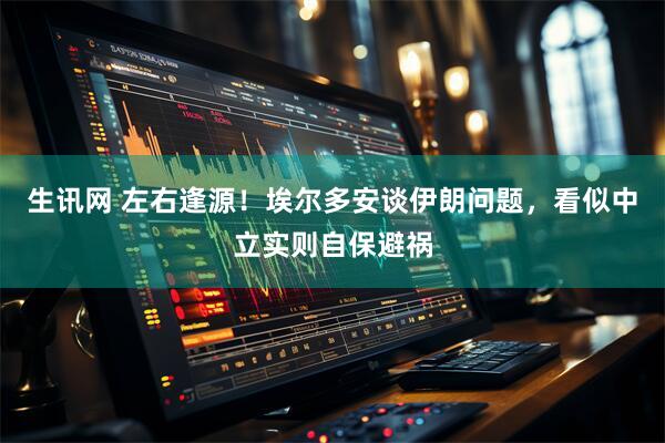生讯网 左右逢源！埃尔多安谈伊朗问题，看似中立实则自保避祸