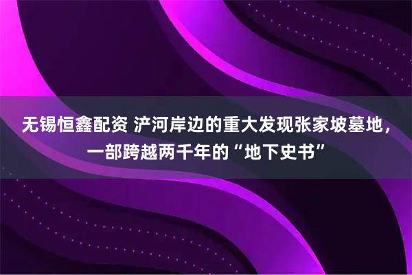 无锡恒鑫配资 浐河岸边的重大发现张家坡墓地，一部跨越两千年的“地下史书”