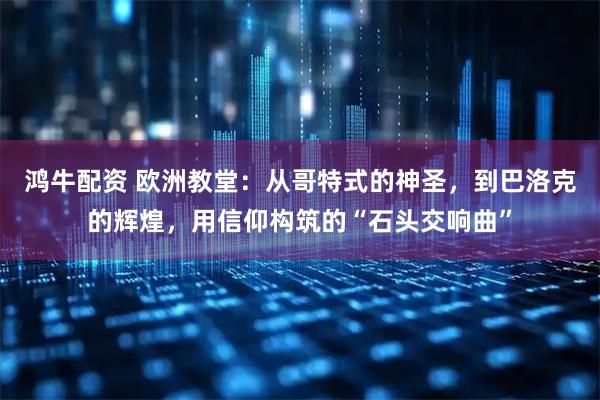 鸿牛配资 欧洲教堂:从哥特式的神圣,到巴洛克的辉煌,用信仰构筑的“石头交响曲”