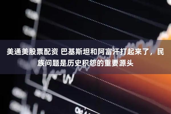 美通美股票配资 巴基斯坦和阿富汗打起来了，民族问题是历史积怨的重要源头