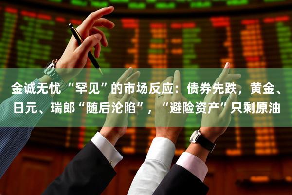 金诚无忧 “罕见”的市场反应：债券先跌，黄金、日元、瑞郎“随后沦陷”，“避险资产”只剩原油