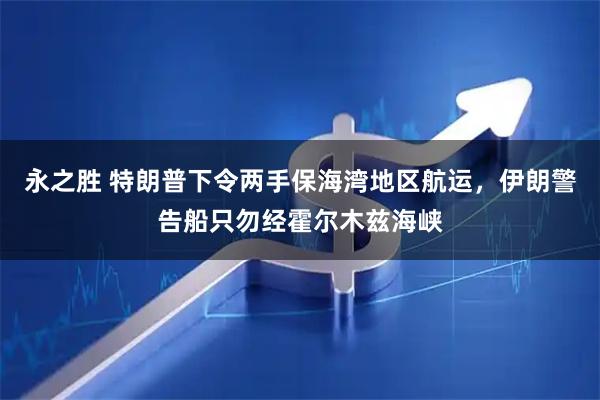 永之胜 特朗普下令两手保海湾地区航运，伊朗警告船只勿经霍尔木兹海峡