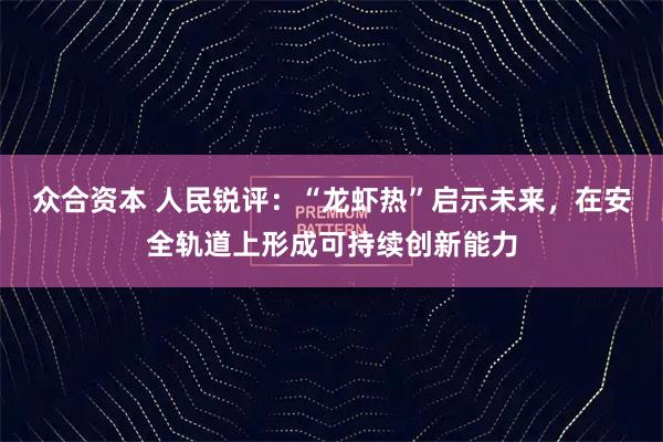 众合资本 人民锐评：“龙虾热”启示未来，在安全轨道上形成可持续创新能力