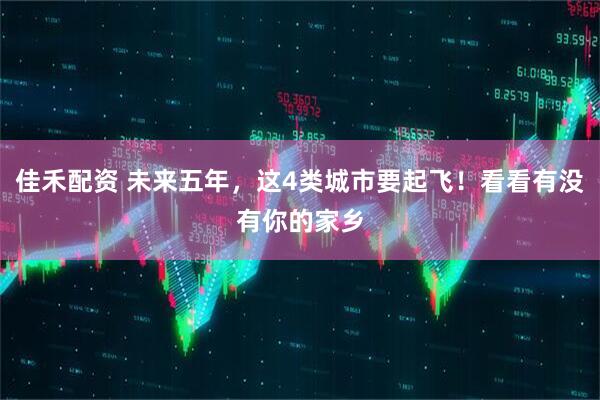 佳禾配资 未来五年，这4类城市要起飞！看看有没有你的家乡