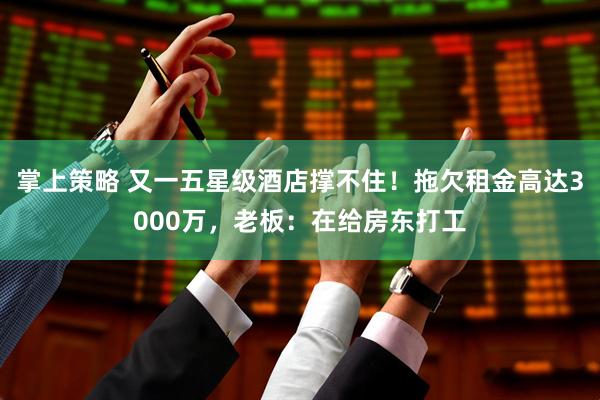 掌上策略 又一五星级酒店撑不住！拖欠租金高达3000万，老板：在给房东打工