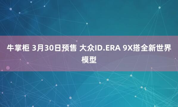牛掌柜 3月30日预售 大众ID.ERA 9X搭全新世界模型