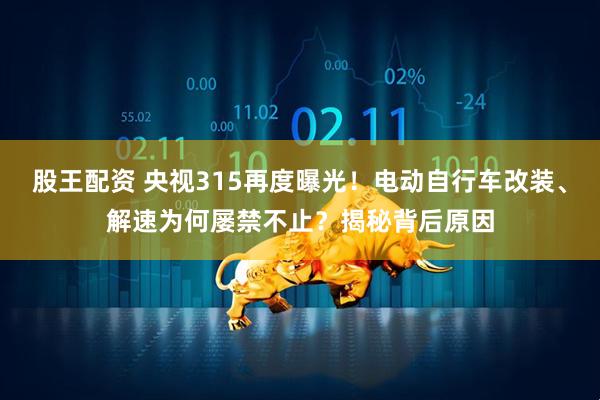 股王配资 央视315再度曝光！电动自行车改装、解速为何屡禁不止？揭秘背后原因