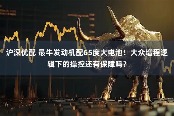 沪深优配 最牛发动机配65度大电池!大众增程逻辑下的操控还有保障吗?