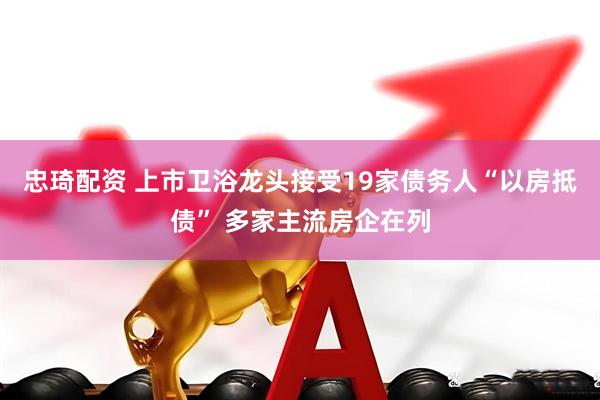 忠琦配资 上市卫浴龙头接受19家债务人“以房抵债” 多家主流房企在列