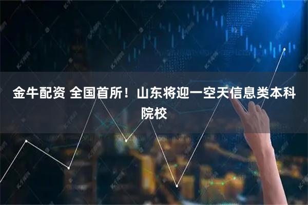 金牛配资 全国首所！山东将迎一空天信息类本科院校