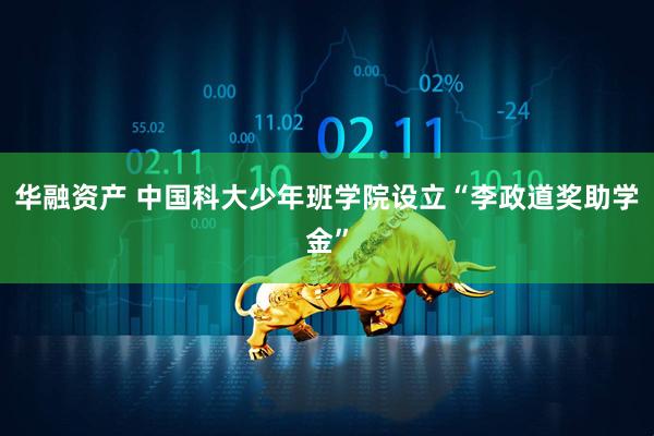 华融资产 中国科大少年班学院设立“李政道奖助学金”
