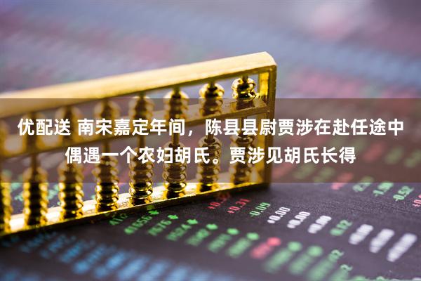 优配送 南宋嘉定年间,陈县县尉贾涉在赴任途中偶遇一个农妇胡氏。贾涉见胡氏长得
