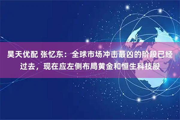 昊天优配 张忆东：全球市场冲击最凶的阶段已经过去，现在应左侧布局黄金和恒生科技股