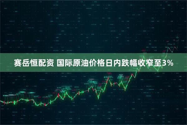 赛岳恒配资 国际原油价格日内跌幅收窄至3%
