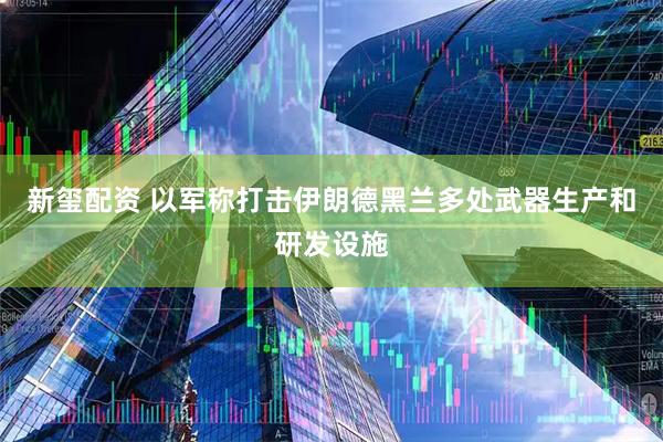新玺配资 以军称打击伊朗德黑兰多处武器生产和研发设施