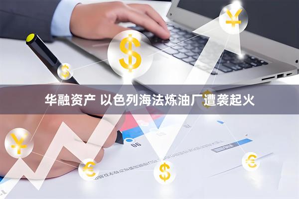 华融资产 以色列海法炼油厂遭袭起火