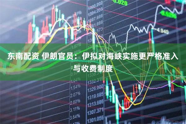 东南配资 伊朗官员：伊拟对海峡实施更严格准入与收费制度