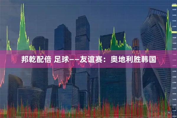邦乾配倍 足球——友谊赛：奥地利胜韩国