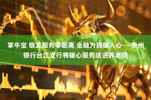 掌牛宝 银发服务零距离 金融为民暖人心——贵州银行台江支行将暖心服务送进养老院