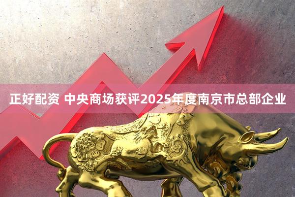 正好配资 中央商场获评2025年度南京市总部企业