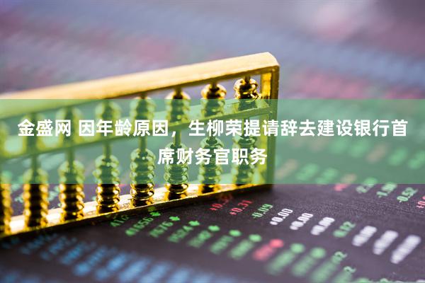 金盛网 因年龄原因，生柳荣提请辞去建设银行首席财务官职务