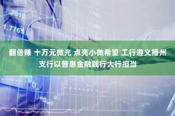翻倍赚 十万元微光 点亮小微希望 工行遵义播州支行以普惠金融践行大行担当