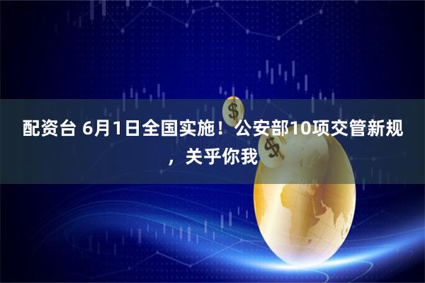 配资台 6月1日全国实施!公安部10项交管新规,关乎你我