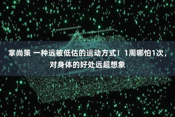 掌尚策 一种远被低估的运动方式！1周哪怕1次，对身体的好处远超想象