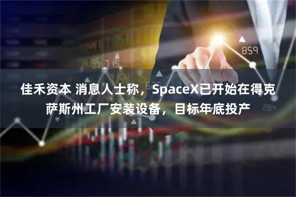 佳禾资本 消息人士称，SpaceX已开始在得克萨斯州工厂安装设备，目标年底投产
