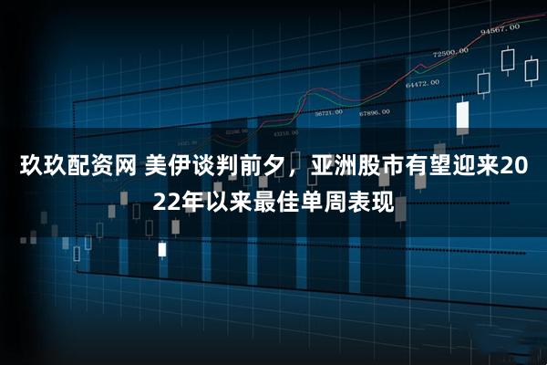 玖玖配资网 美伊谈判前夕，亚洲股市有望迎来2022年以来最佳单周表现