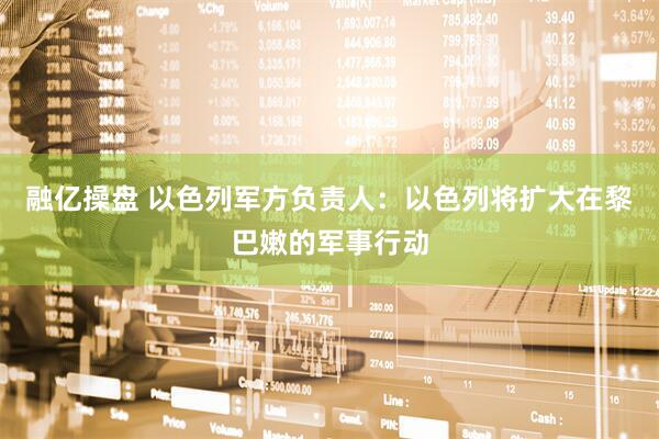 融亿操盘 以色列军方负责人：以色列将扩大在黎巴嫩的军事行动