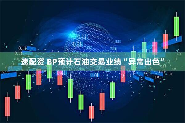 速配资 BP预计石油交易业绩“异常出色”