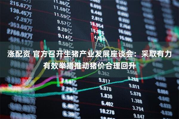 涨配资 官方召开生猪产业发展座谈会：采取有力有效举措推动猪价合理回升