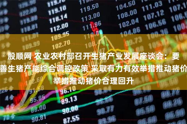 股顺网 农业农村部召开生猪产业发展座谈会：要进一步完善生猪产能综合调控政策 采取有力有效举措推动猪价合理回升