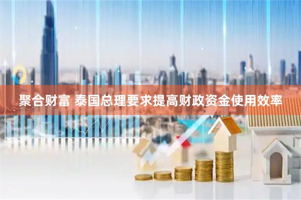 聚合财富 泰国总理要求提高财政资金使用效率