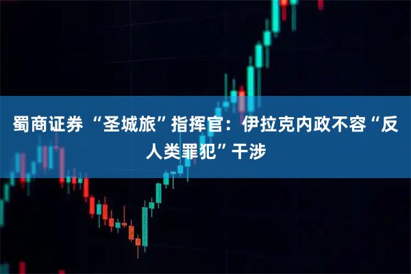 蜀商证券 “圣城旅”指挥官：伊拉克内政不容“反人类罪犯”干涉