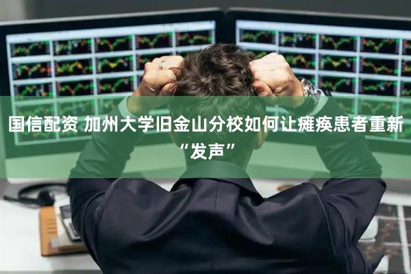 国信配资 加州大学旧金山分校如何让瘫痪患者重新“发声”