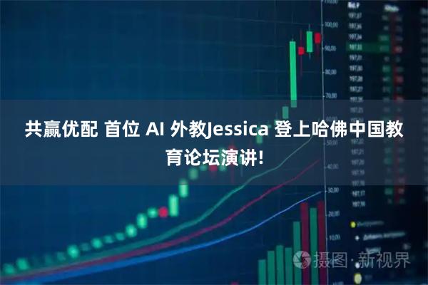 共赢优配 首位 AI 外教Jessica 登上哈佛中国教育论坛演讲!